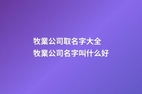 牧業公司取名字大全 牧業公司名字叫什么好-第1張-公司起名-玄機派
